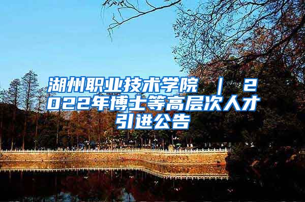 湖州职业技术学院 ｜ 2022年博士等高层次人才引进公告