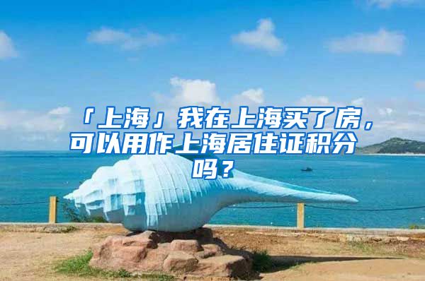 「上海」我在上海买了房，可以用作上海居住证积分吗？