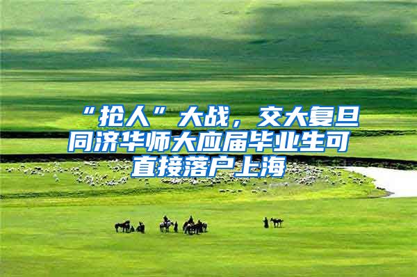 “抢人”大战，交大复旦同济华师大应届毕业生可直接落户上海
