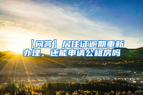 【问答】居住证逾期重新办理，还能申请公租房吗