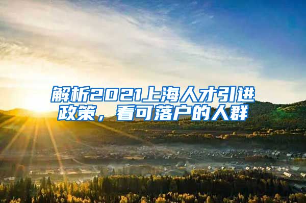 解析2021上海人才引进政策，看可落户的人群