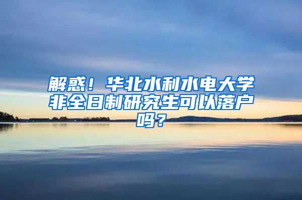 解惑！华北水利水电大学非全日制研究生可以落户吗？