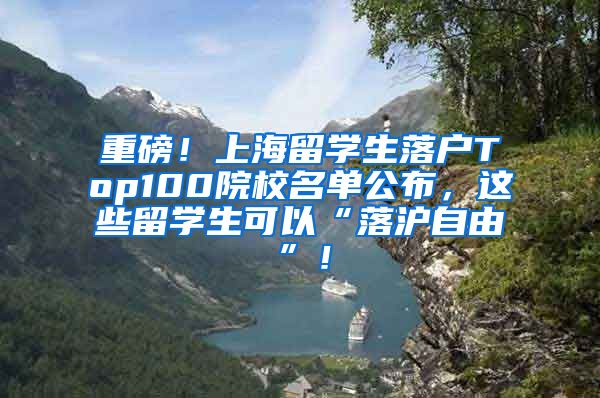 重磅！上海留学生落户Top100院校名单公布，这些留学生可以“落沪自由”！