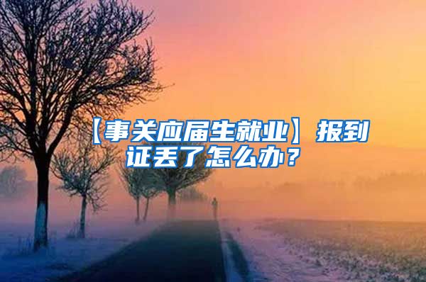 【事关应届生就业】报到证丢了怎么办？