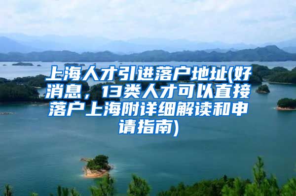 上海人才引进落户地址(好消息，13类人才可以直接落户上海附详细解读和申请指南)