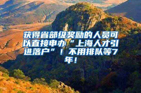 获得省部级奖励的人员可以直接申办“上海人才引进落户”！不用排队等7年！