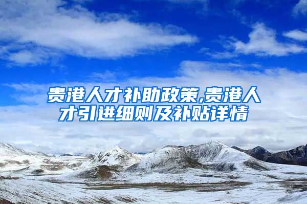 贵港人才补助政策,贵港人才引进细则及补贴详情