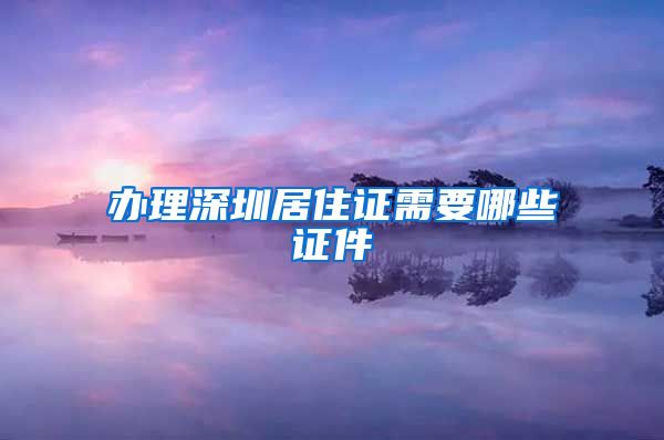 办理深圳居住证需要哪些证件