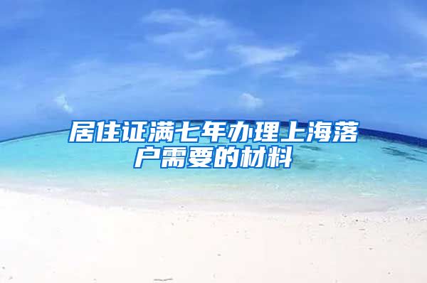 居住证满七年办理上海落户需要的材料