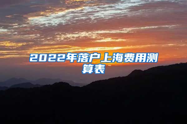 2022年落户上海费用测算表