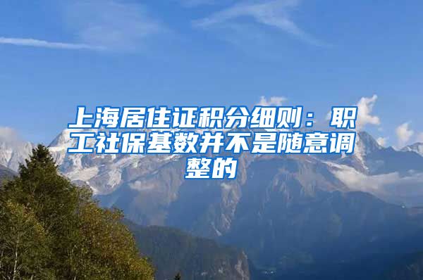 上海居住证积分细则：职工社保基数并不是随意调整的