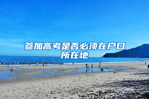 参加高考是否必须在户口所在地