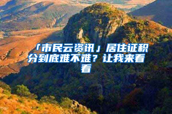「市民云资讯」居住证积分到底难不难？让我来看看