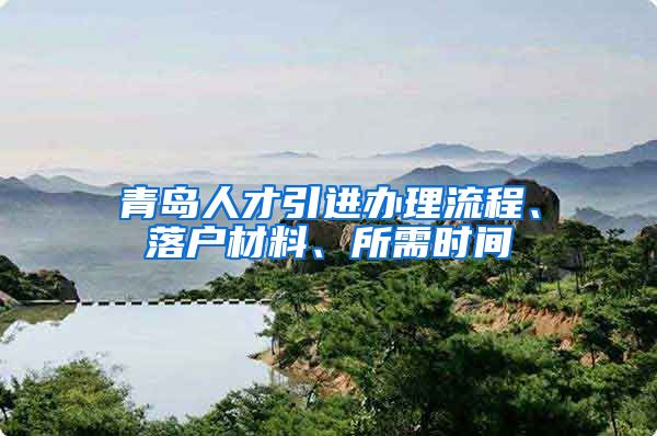 青岛人才引进办理流程、落户材料、所需时间