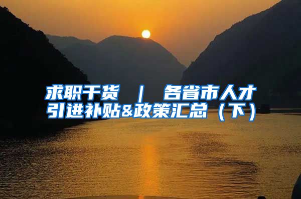 求职干货 ｜ 各省市人才引进补贴&政策汇总（下）