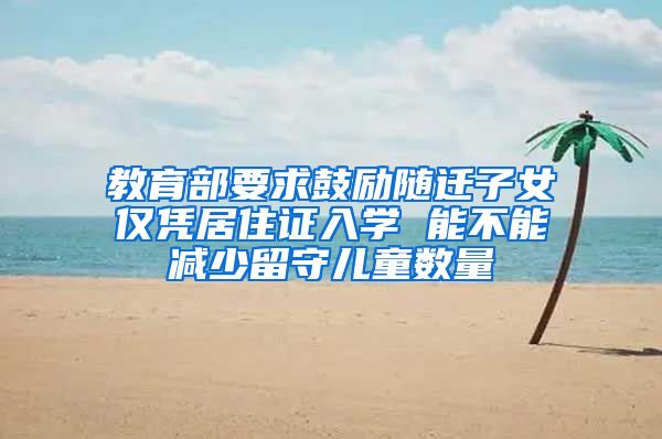 教育部要求鼓励随迁子女仅凭居住证入学 能不能减少留守儿童数量