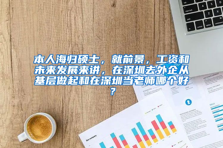 本人海归硕士，就前景，工资和未来发展来讲，在深圳去外企从基层做起和在深圳当老师哪个好？
