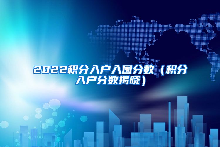 2022积分入户入围分数（积分入户分数揭晓）