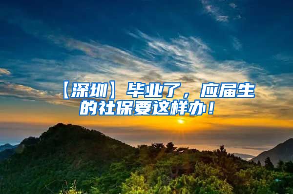【深圳】毕业了，应届生的社保要这样办！