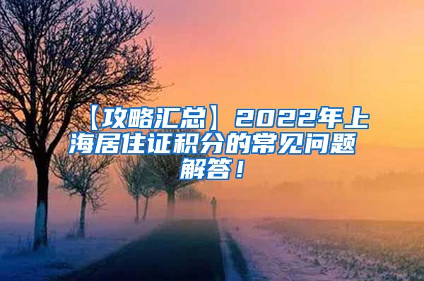 【攻略汇总】2022年上海居住证积分的常见问题解答！