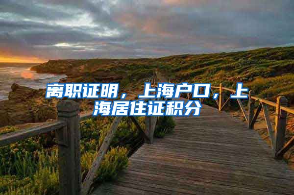 离职证明，上海户口，上海居住证积分
