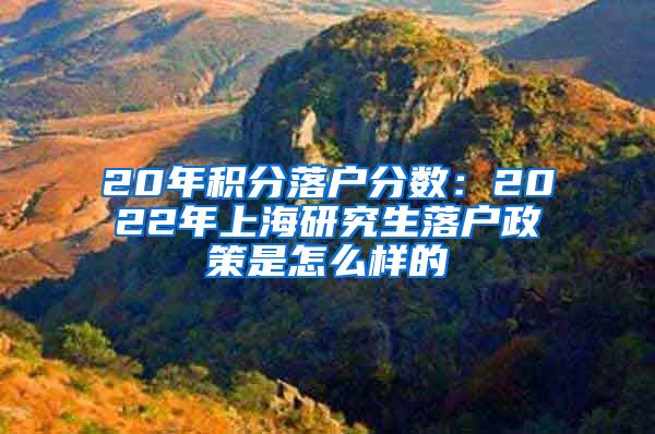 20年积分落户分数：2022年上海研究生落户政策是怎么样的