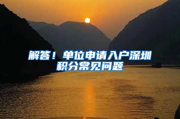 解答！单位申请入户深圳积分常见问题