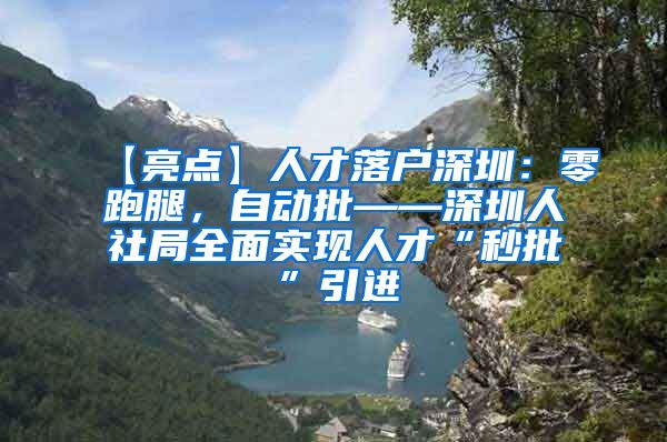 【亮点】人才落户深圳：零跑腿，自动批——深圳人社局全面实现人才“秒批”引进