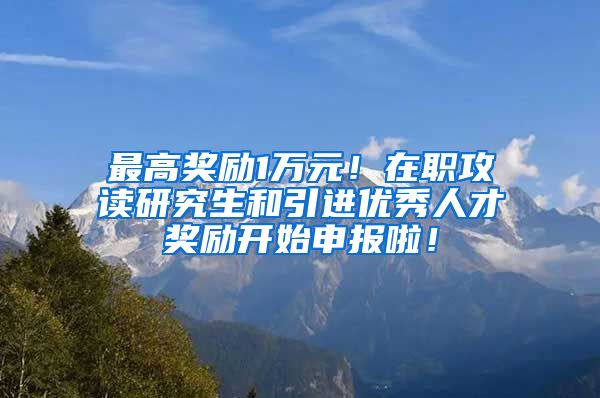 最高奖励1万元！在职攻读研究生和引进优秀人才奖励开始申报啦！