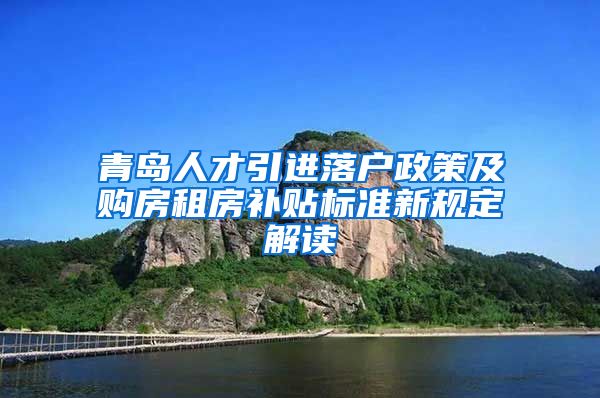 青岛人才引进落户政策及购房租房补贴标准新规定解读