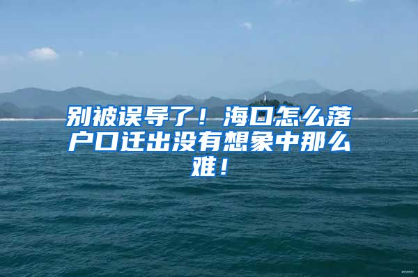 别被误导了！海口怎么落户口迁出没有想象中那么难！