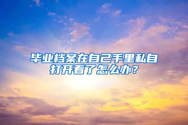 毕业档案在自己手里私自打开看了怎么办？