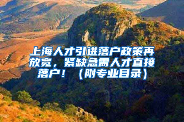 上海人才引进落户政策再放宽，紧缺急需人才直接落户！（附专业目录）