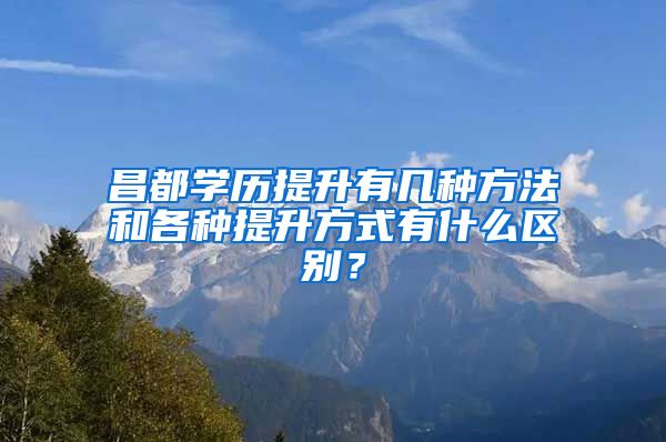 昌都学历提升有几种方法和各种提升方式有什么区别？