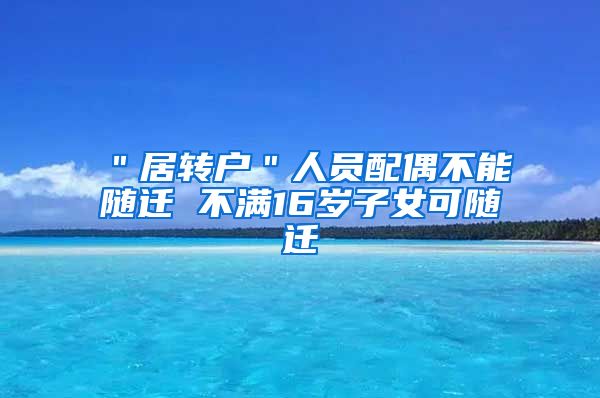 ＂居转户＂人员配偶不能随迁 不满16岁子女可随迁