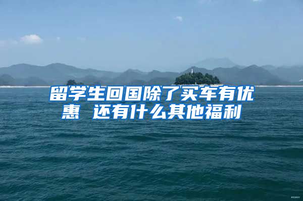 留学生回国除了买车有优惠 还有什么其他福利