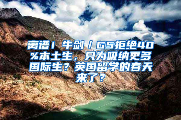 离谱！牛剑／G5拒绝40%本土生，只为吸纳更多国际生？英国留学的春天来了？