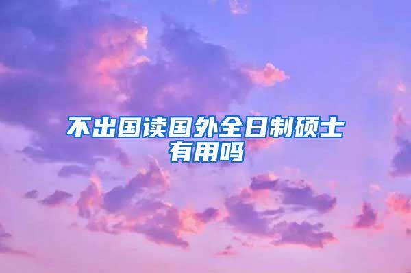 不出国读国外全日制硕士有用吗