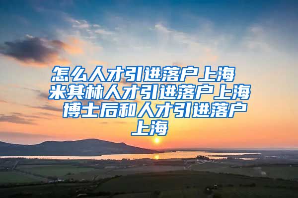 怎么人才引进落户上海 米其林人才引进落户上海 博士后和人才引进落户上海