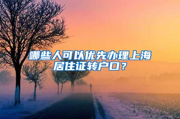 哪些人可以优先办理上海居住证转户口？