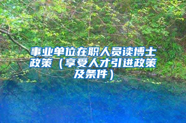 事业单位在职人员读博士政策（享受人才引进政策及条件）