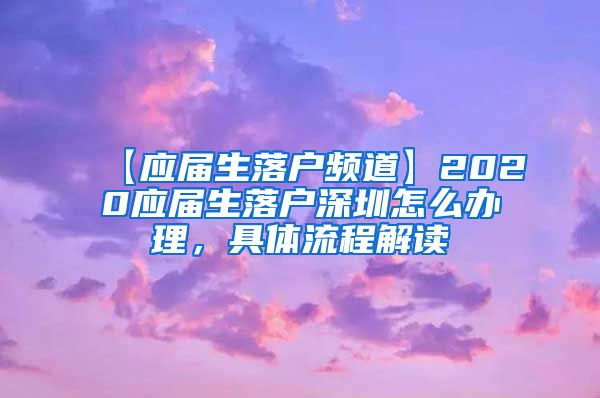 【应届生落户频道】2020应届生落户深圳怎么办理，具体流程解读