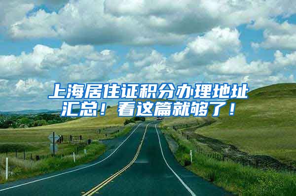 上海居住证积分办理地址汇总！看这篇就够了！