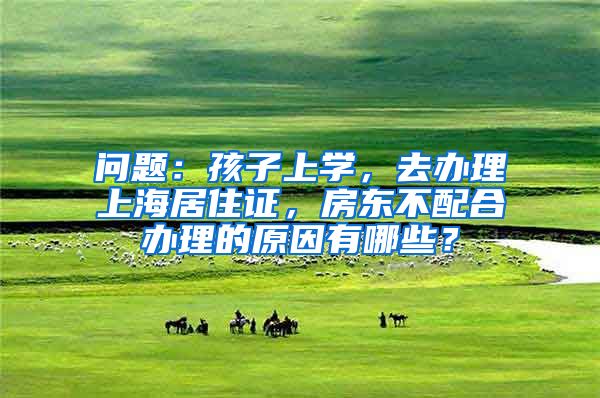 问题：孩子上学，去办理上海居住证，房东不配合办理的原因有哪些？