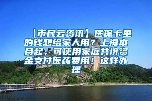 【市民云资讯】医保卡里的钱想给家人用？上海本月起，可使用家庭共济资金支付医药费用！这样办理→