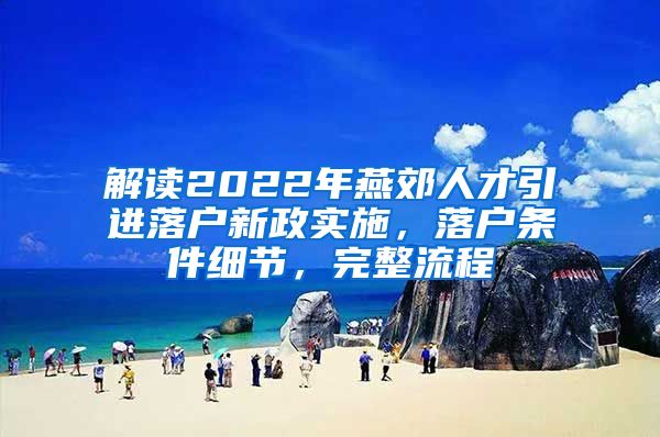 解读2022年燕郊人才引进落户新政实施，落户条件细节，完整流程