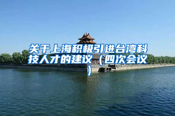 关于上海积极引进台湾科技人才的建议（四次会议）