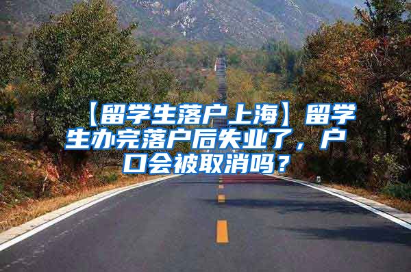 【留学生落户上海】留学生办完落户后失业了，户口会被取消吗？