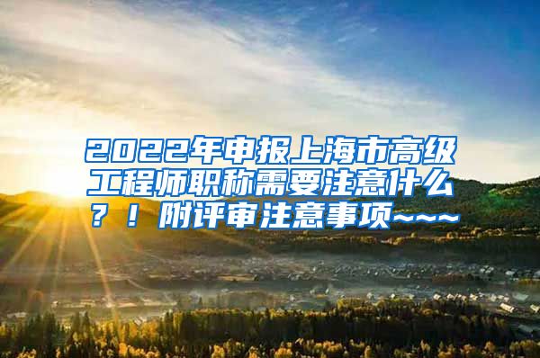 2022年申报上海市高级工程师职称需要注意什么？！附评审注意事项~~~