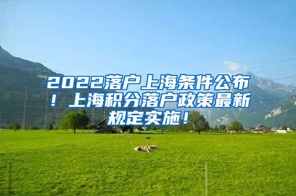 2022落户上海条件公布！上海积分落户政策最新规定实施！